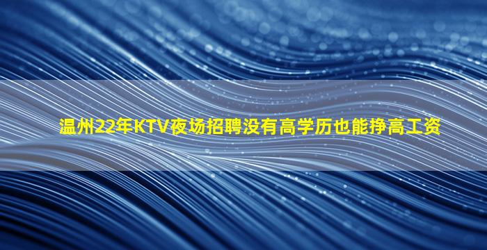 温州22年KTV夜场招聘没有高学历也能挣高工资